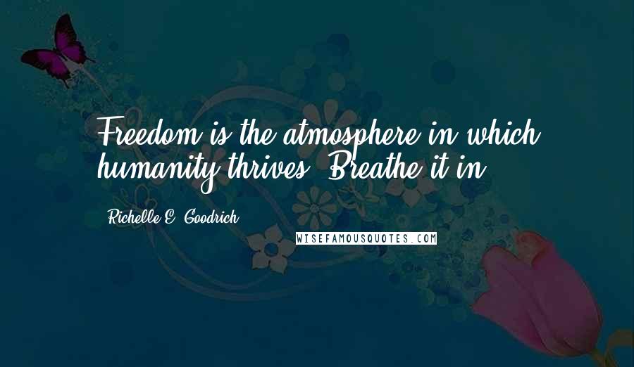 Richelle E. Goodrich Quotes: Freedom is the atmosphere in which humanity thrives. Breathe it in.
