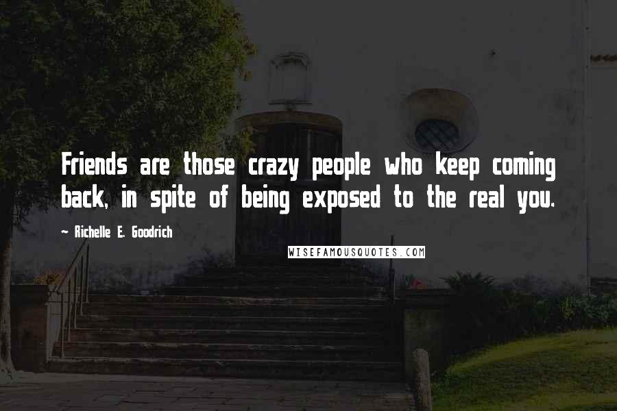 Richelle E. Goodrich Quotes: Friends are those crazy people who keep coming back, in spite of being exposed to the real you.