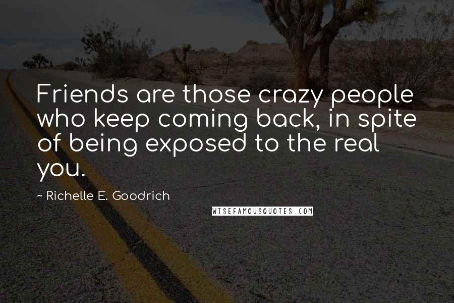 Richelle E. Goodrich Quotes: Friends are those crazy people who keep coming back, in spite of being exposed to the real you.