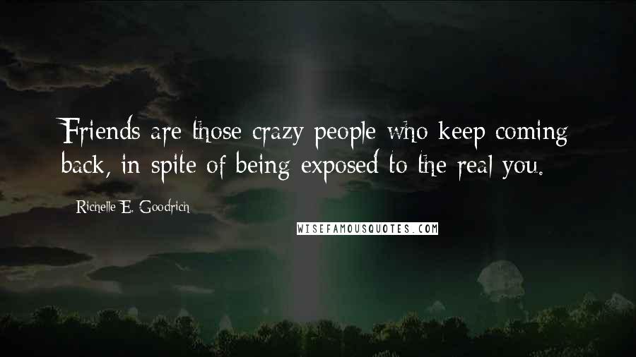 Richelle E. Goodrich Quotes: Friends are those crazy people who keep coming back, in spite of being exposed to the real you.