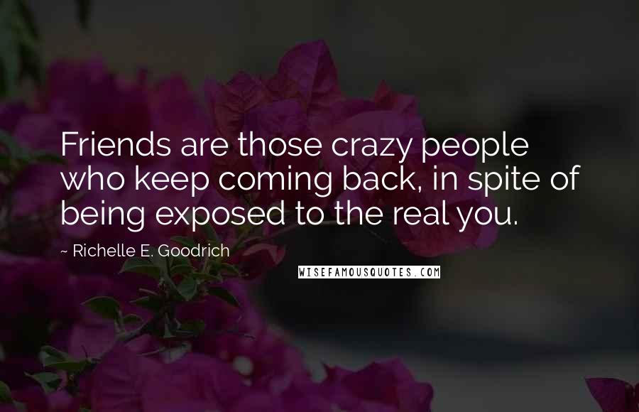 Richelle E. Goodrich Quotes: Friends are those crazy people who keep coming back, in spite of being exposed to the real you.