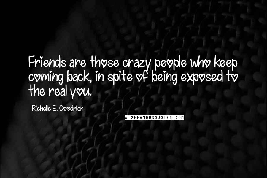 Richelle E. Goodrich Quotes: Friends are those crazy people who keep coming back, in spite of being exposed to the real you.