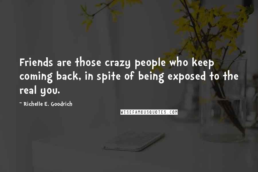 Richelle E. Goodrich Quotes: Friends are those crazy people who keep coming back, in spite of being exposed to the real you.