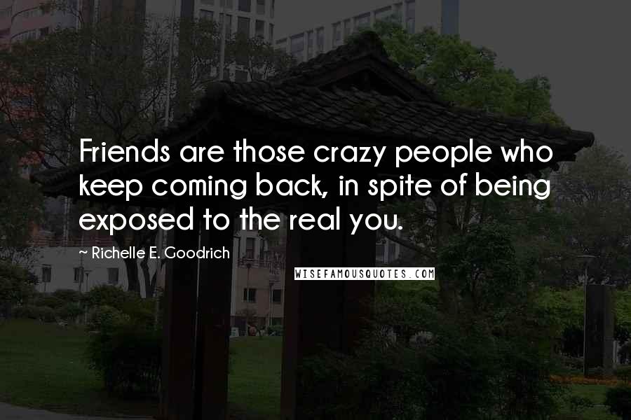 Richelle E. Goodrich Quotes: Friends are those crazy people who keep coming back, in spite of being exposed to the real you.