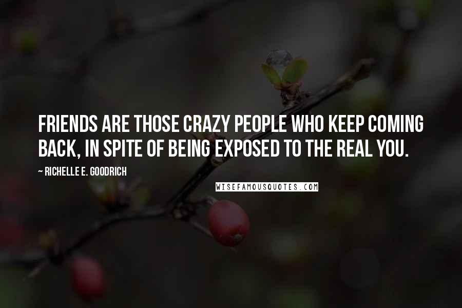 Richelle E. Goodrich Quotes: Friends are those crazy people who keep coming back, in spite of being exposed to the real you.