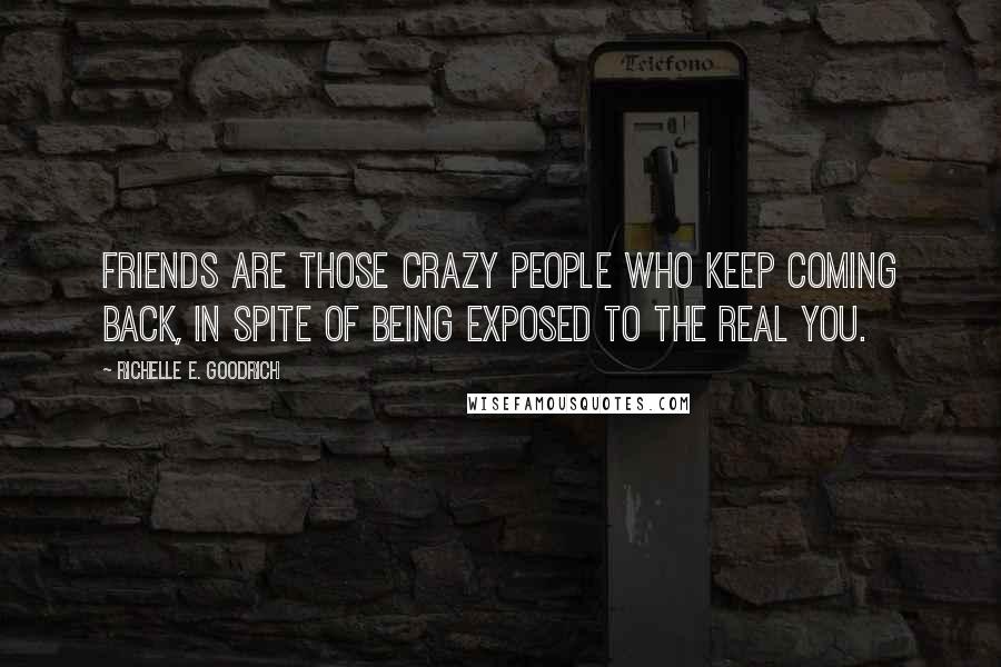 Richelle E. Goodrich Quotes: Friends are those crazy people who keep coming back, in spite of being exposed to the real you.