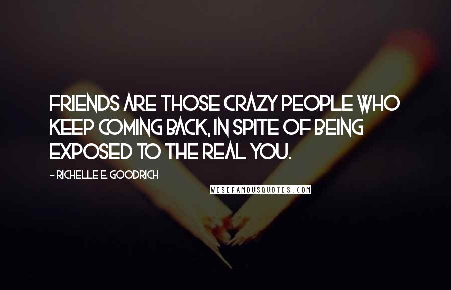 Richelle E. Goodrich Quotes: Friends are those crazy people who keep coming back, in spite of being exposed to the real you.