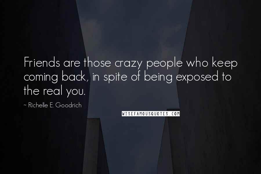 Richelle E. Goodrich Quotes: Friends are those crazy people who keep coming back, in spite of being exposed to the real you.