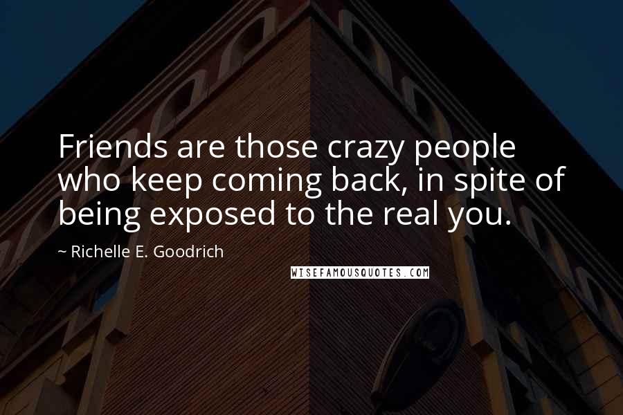 Richelle E. Goodrich Quotes: Friends are those crazy people who keep coming back, in spite of being exposed to the real you.