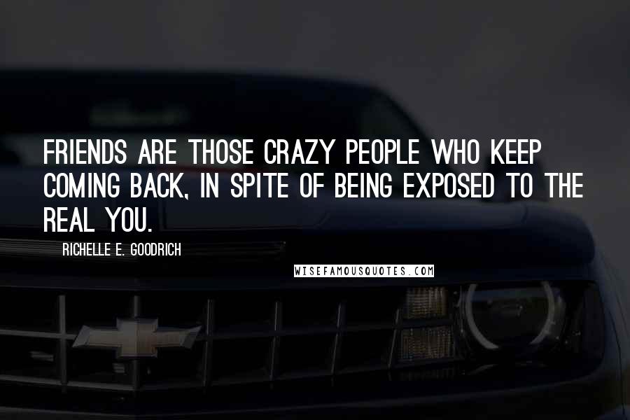 Richelle E. Goodrich Quotes: Friends are those crazy people who keep coming back, in spite of being exposed to the real you.