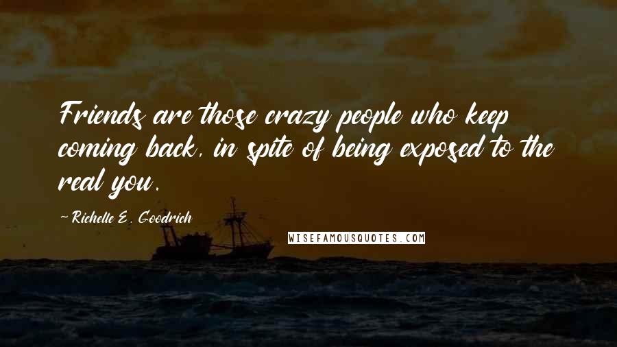 Richelle E. Goodrich Quotes: Friends are those crazy people who keep coming back, in spite of being exposed to the real you.