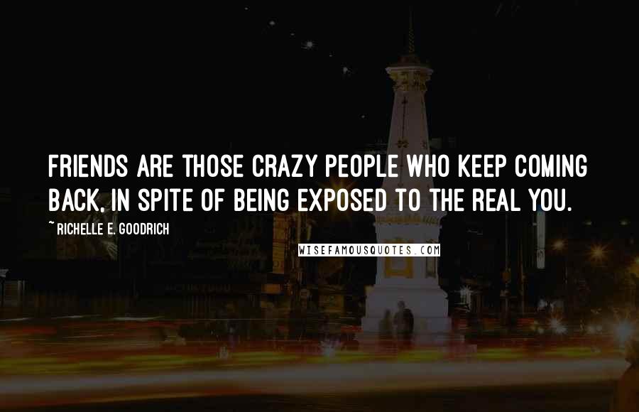 Richelle E. Goodrich Quotes: Friends are those crazy people who keep coming back, in spite of being exposed to the real you.