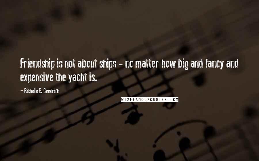 Richelle E. Goodrich Quotes: Friendship is not about ships - no matter how big and fancy and expensive the yacht is.