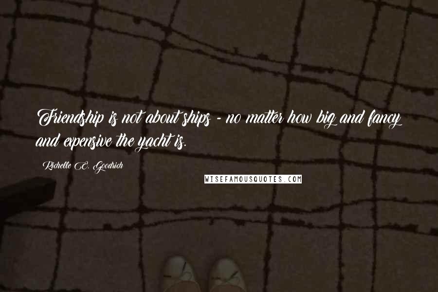 Richelle E. Goodrich Quotes: Friendship is not about ships - no matter how big and fancy and expensive the yacht is.