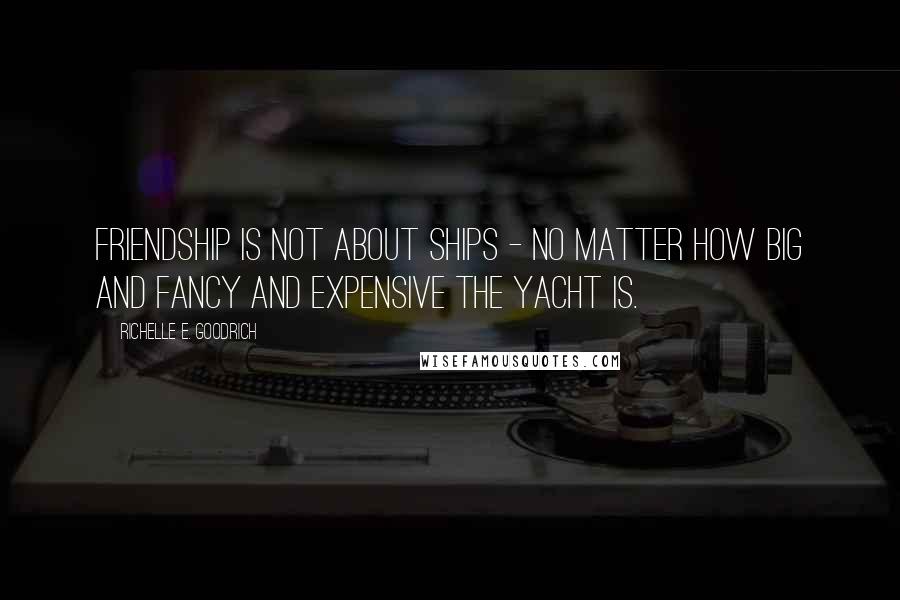 Richelle E. Goodrich Quotes: Friendship is not about ships - no matter how big and fancy and expensive the yacht is.