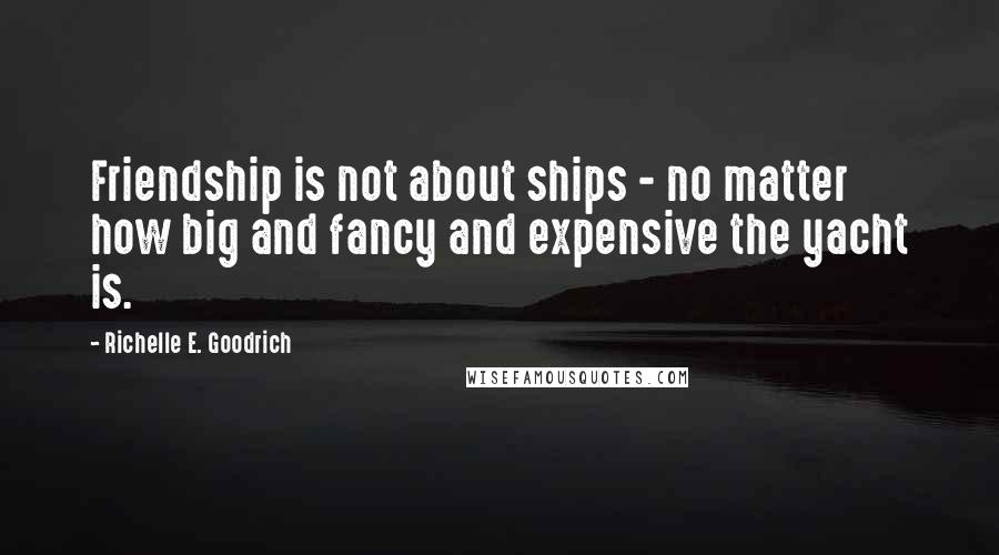 Richelle E. Goodrich Quotes: Friendship is not about ships - no matter how big and fancy and expensive the yacht is.