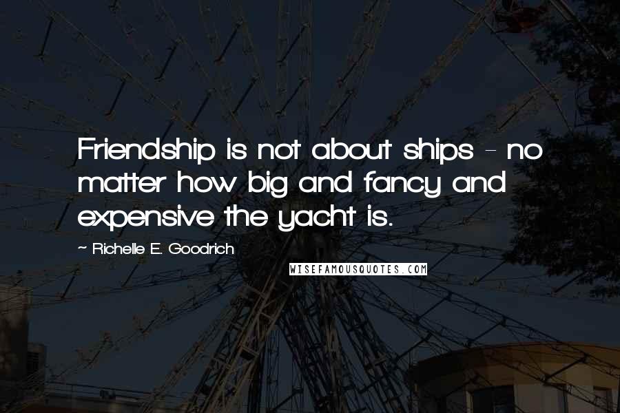 Richelle E. Goodrich Quotes: Friendship is not about ships - no matter how big and fancy and expensive the yacht is.