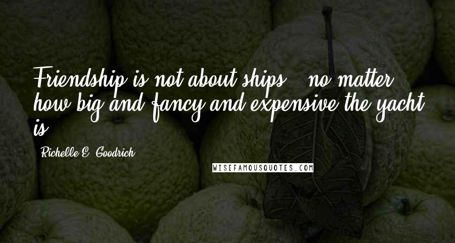 Richelle E. Goodrich Quotes: Friendship is not about ships - no matter how big and fancy and expensive the yacht is.
