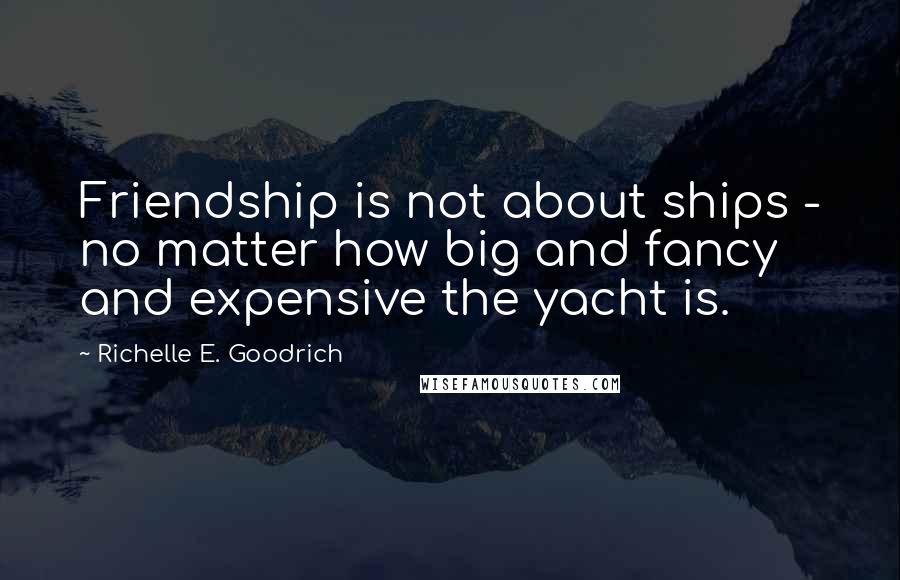Richelle E. Goodrich Quotes: Friendship is not about ships - no matter how big and fancy and expensive the yacht is.
