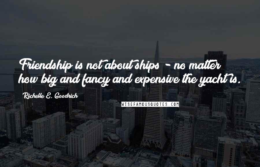 Richelle E. Goodrich Quotes: Friendship is not about ships - no matter how big and fancy and expensive the yacht is.