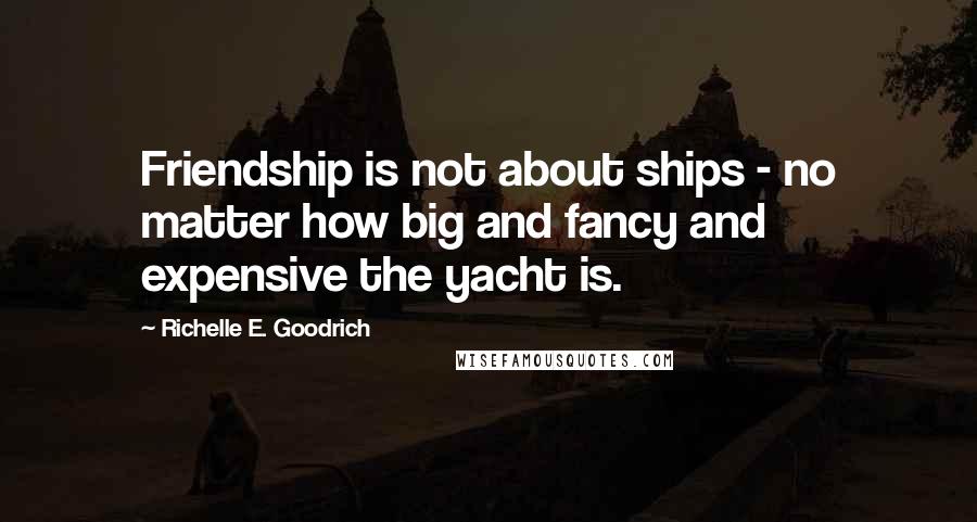 Richelle E. Goodrich Quotes: Friendship is not about ships - no matter how big and fancy and expensive the yacht is.