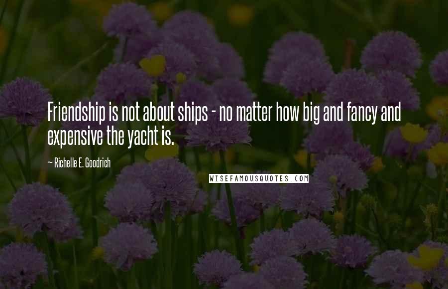 Richelle E. Goodrich Quotes: Friendship is not about ships - no matter how big and fancy and expensive the yacht is.
