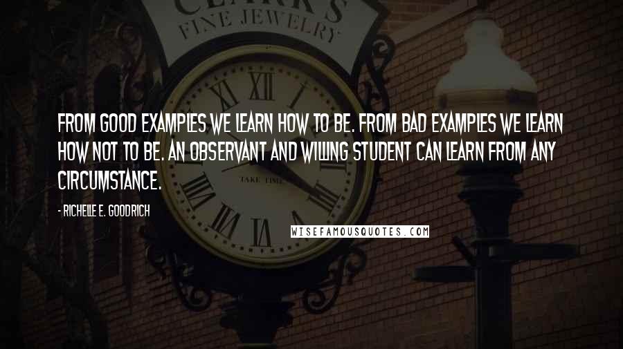 Richelle E. Goodrich Quotes: From good examples we learn how to be. From bad examples we learn how not to be. An observant and willing student can learn from any circumstance.