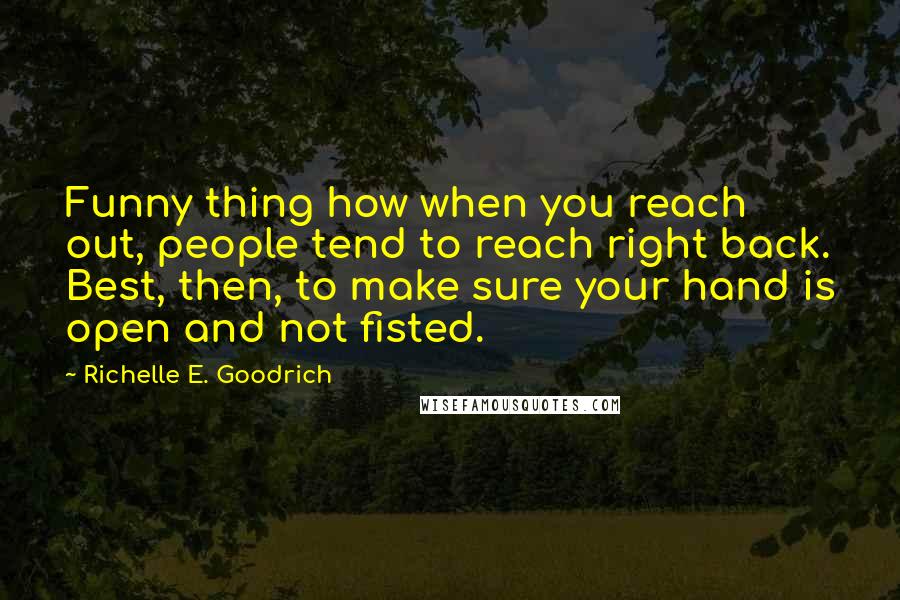 Richelle E. Goodrich Quotes: Funny thing how when you reach out, people tend to reach right back. Best, then, to make sure your hand is open and not fisted.