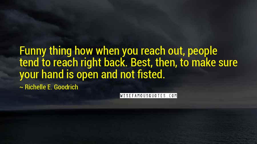 Richelle E. Goodrich Quotes: Funny thing how when you reach out, people tend to reach right back. Best, then, to make sure your hand is open and not fisted.