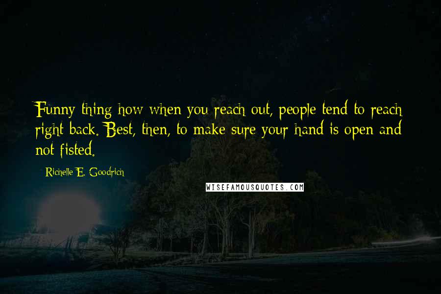 Richelle E. Goodrich Quotes: Funny thing how when you reach out, people tend to reach right back. Best, then, to make sure your hand is open and not fisted.