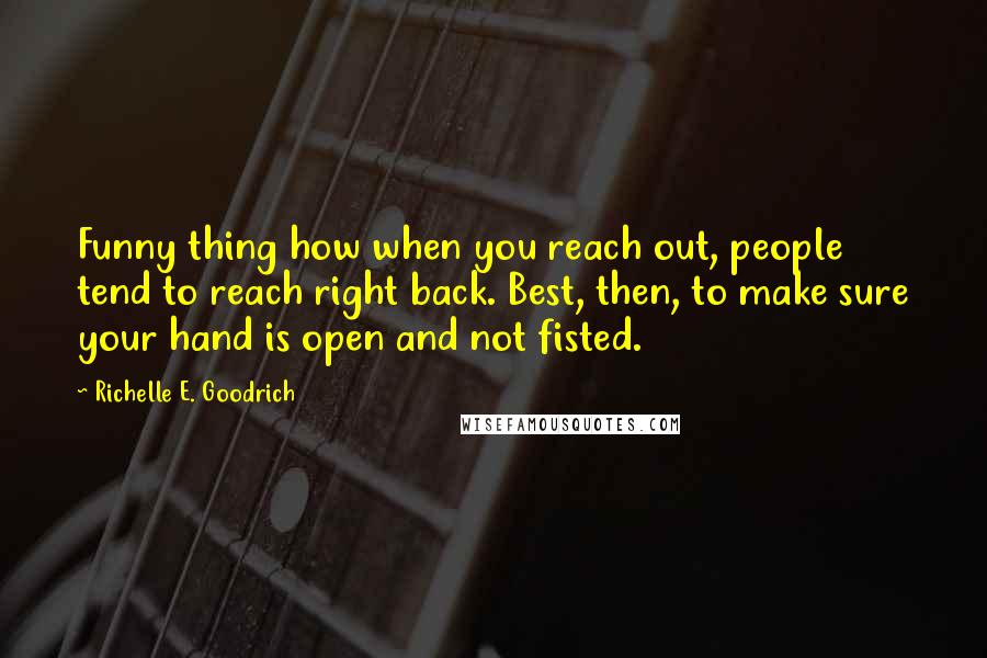 Richelle E. Goodrich Quotes: Funny thing how when you reach out, people tend to reach right back. Best, then, to make sure your hand is open and not fisted.