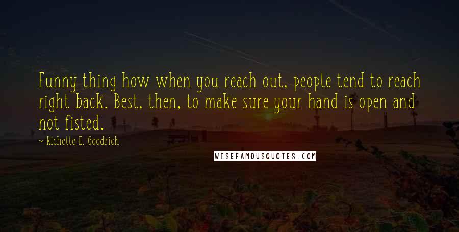 Richelle E. Goodrich Quotes: Funny thing how when you reach out, people tend to reach right back. Best, then, to make sure your hand is open and not fisted.