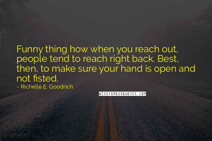 Richelle E. Goodrich Quotes: Funny thing how when you reach out, people tend to reach right back. Best, then, to make sure your hand is open and not fisted.