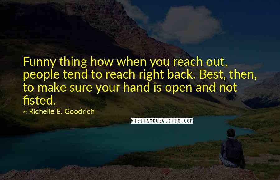 Richelle E. Goodrich Quotes: Funny thing how when you reach out, people tend to reach right back. Best, then, to make sure your hand is open and not fisted.