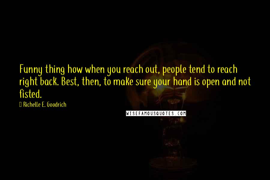 Richelle E. Goodrich Quotes: Funny thing how when you reach out, people tend to reach right back. Best, then, to make sure your hand is open and not fisted.