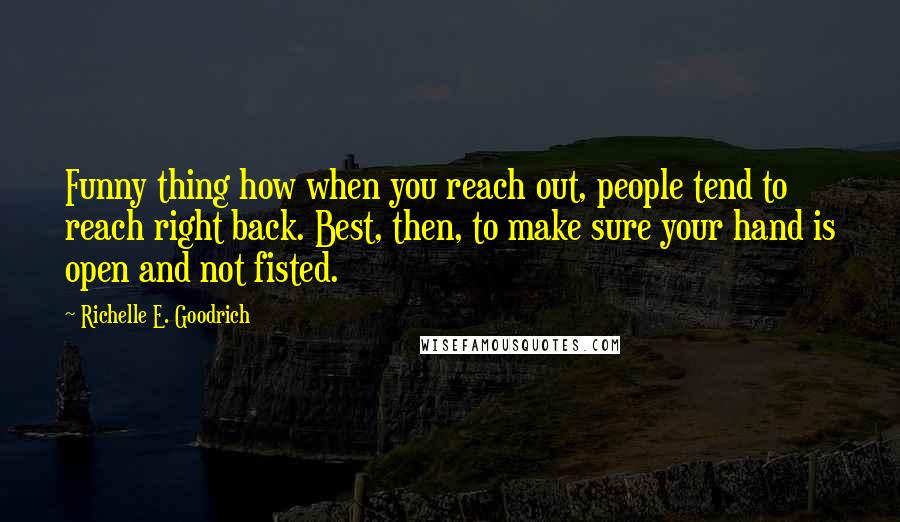 Richelle E. Goodrich Quotes: Funny thing how when you reach out, people tend to reach right back. Best, then, to make sure your hand is open and not fisted.