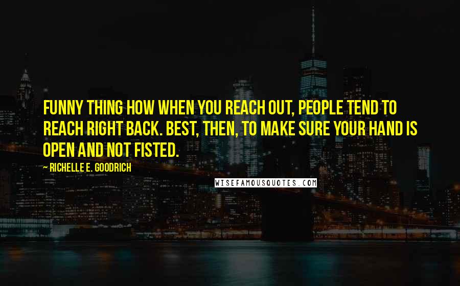 Richelle E. Goodrich Quotes: Funny thing how when you reach out, people tend to reach right back. Best, then, to make sure your hand is open and not fisted.