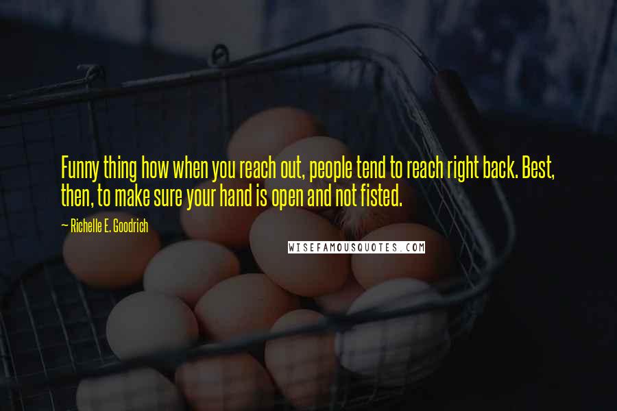 Richelle E. Goodrich Quotes: Funny thing how when you reach out, people tend to reach right back. Best, then, to make sure your hand is open and not fisted.