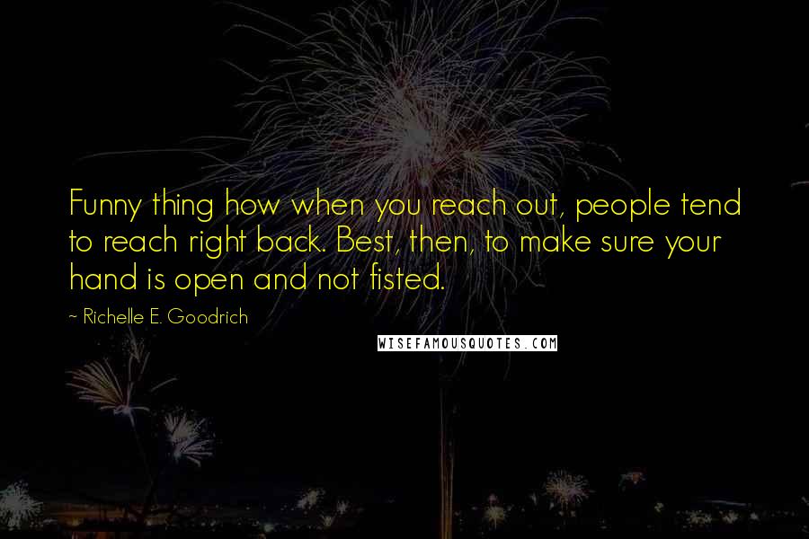 Richelle E. Goodrich Quotes: Funny thing how when you reach out, people tend to reach right back. Best, then, to make sure your hand is open and not fisted.