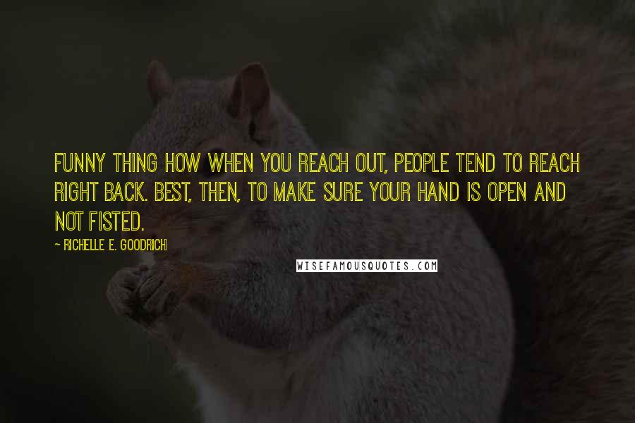 Richelle E. Goodrich Quotes: Funny thing how when you reach out, people tend to reach right back. Best, then, to make sure your hand is open and not fisted.