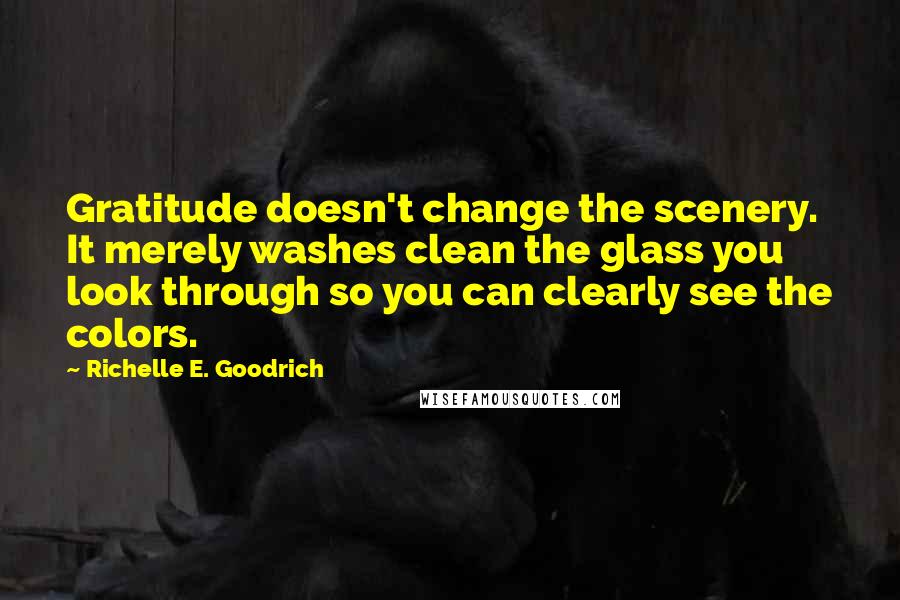 Richelle E. Goodrich Quotes: Gratitude doesn't change the scenery. It merely washes clean the glass you look through so you can clearly see the colors.