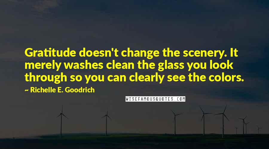 Richelle E. Goodrich Quotes: Gratitude doesn't change the scenery. It merely washes clean the glass you look through so you can clearly see the colors.