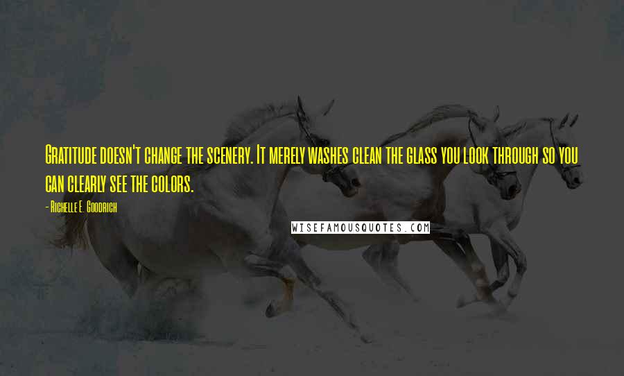 Richelle E. Goodrich Quotes: Gratitude doesn't change the scenery. It merely washes clean the glass you look through so you can clearly see the colors.