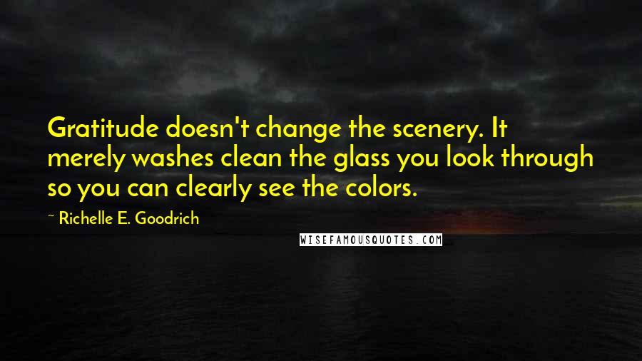 Richelle E. Goodrich Quotes: Gratitude doesn't change the scenery. It merely washes clean the glass you look through so you can clearly see the colors.