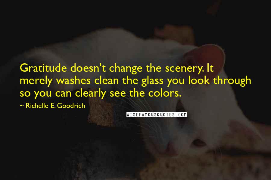 Richelle E. Goodrich Quotes: Gratitude doesn't change the scenery. It merely washes clean the glass you look through so you can clearly see the colors.