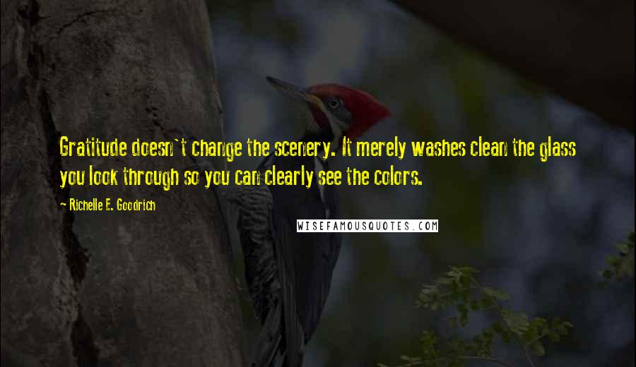 Richelle E. Goodrich Quotes: Gratitude doesn't change the scenery. It merely washes clean the glass you look through so you can clearly see the colors.