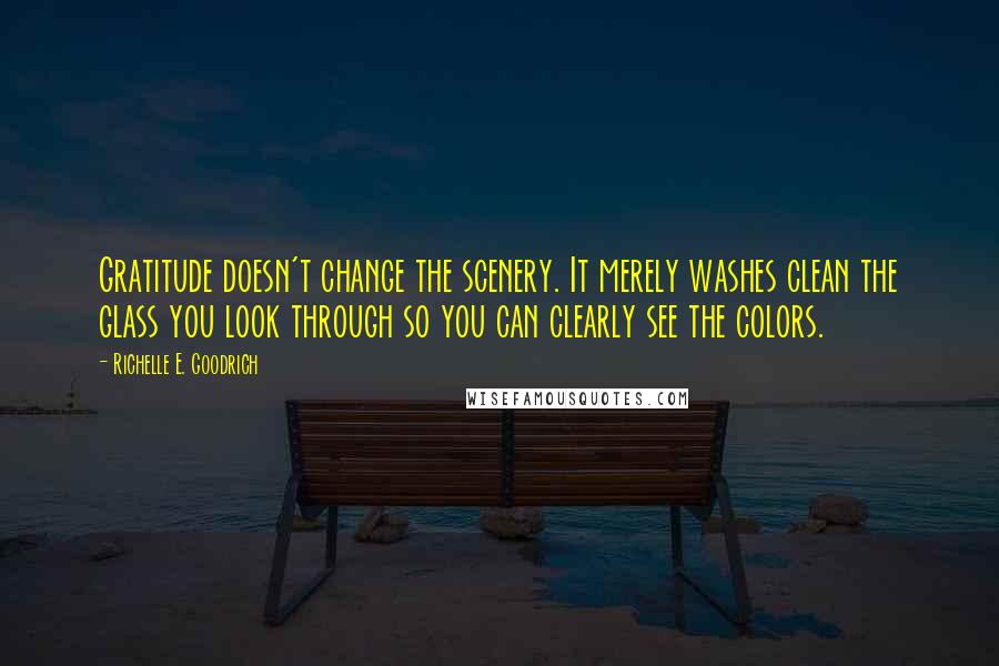 Richelle E. Goodrich Quotes: Gratitude doesn't change the scenery. It merely washes clean the glass you look through so you can clearly see the colors.