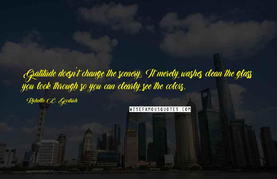 Richelle E. Goodrich Quotes: Gratitude doesn't change the scenery. It merely washes clean the glass you look through so you can clearly see the colors.