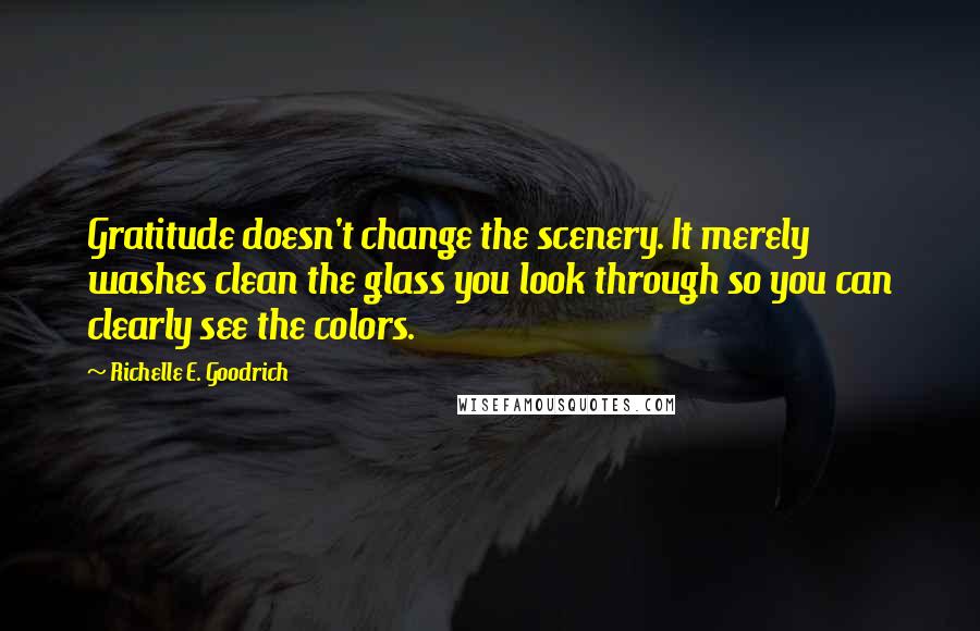 Richelle E. Goodrich Quotes: Gratitude doesn't change the scenery. It merely washes clean the glass you look through so you can clearly see the colors.