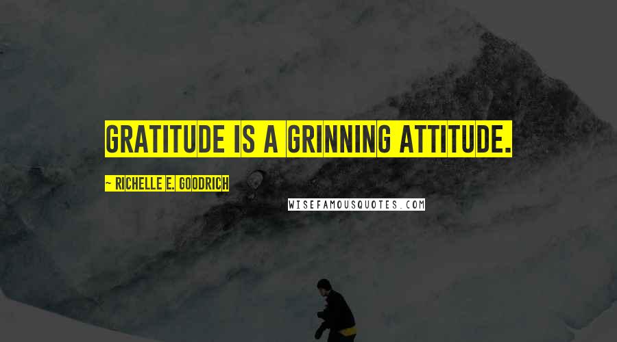 Richelle E. Goodrich Quotes: Gratitude is a grinning attitude.